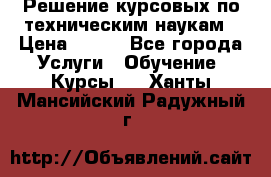 Решение курсовых по техническим наукам › Цена ­ 100 - Все города Услуги » Обучение. Курсы   . Ханты-Мансийский,Радужный г.